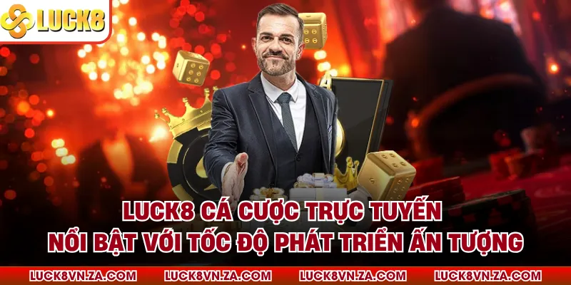 LUCK8 cá cược trực tuyến nổi bật với tốc độ phát triển ấn tượng